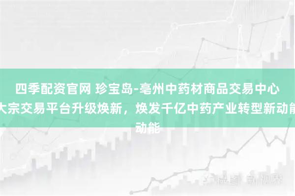 四季配资官网 珍宝岛-亳州中药材商品交易中心大宗交易平台升级焕新，焕发千亿中药产业转型新动能
