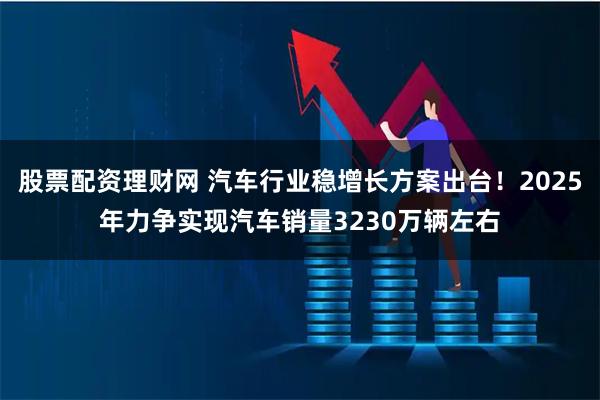 股票配资理财网 汽车行业稳增长方案出台！2025年力争实现汽车销量3230万辆左右