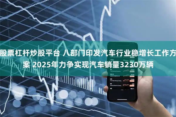 股票杠杆炒股平台 八部门印发汽车行业稳增长工作方案 2025年力争实现汽车销量3230万辆