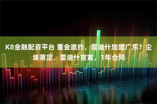 K8金融配资平台 重金邀约，雷迪什加盟广东？尘埃落定，雷迪什官宣，1年合同