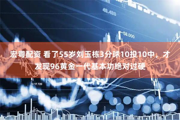 宏粤配资 看了55岁刘玉栋3分球10投10中，才发现96黄金一代基本功绝对过硬