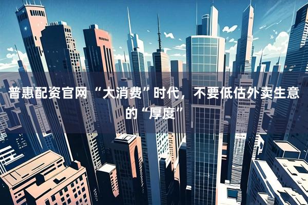普惠配资官网 “大消费”时代，不要低估外卖生意的“厚度”
