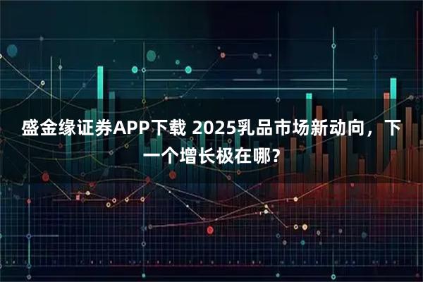 盛金缘证券APP下载 2025乳品市场新动向，下一个增长极在哪？