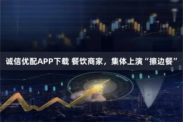 诚信优配APP下载 餐饮商家，集体上演“擦边餐”