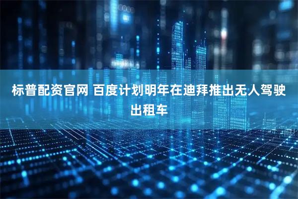 标普配资官网 百度计划明年在迪拜推出无人驾驶出租车