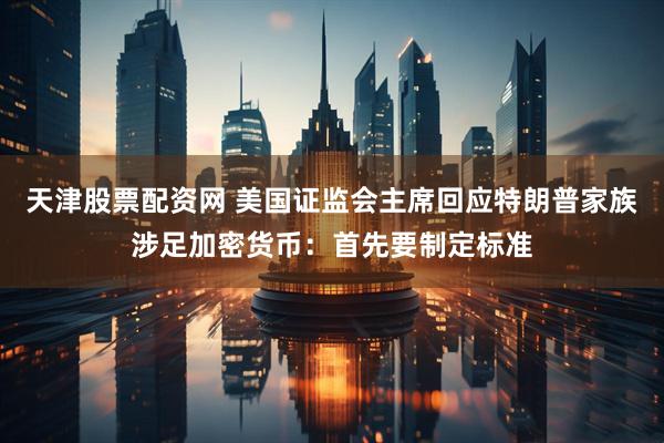 天津股票配资网 美国证监会主席回应特朗普家族涉足加密货币：首先要制定标准