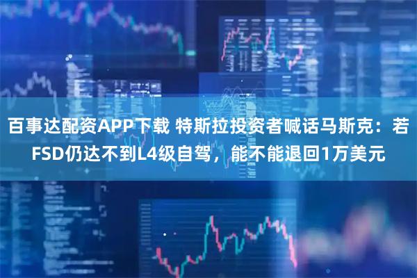 百事达配资APP下载 特斯拉投资者喊话马斯克：若FSD仍达不到L4级自驾，能不能退回1万美元