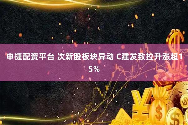 申捷配资平台 次新股板块异动 C建发致拉升涨超15%
