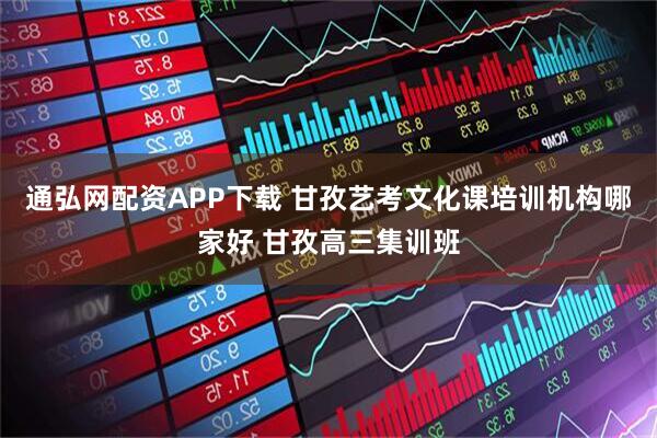 通弘网配资APP下载 甘孜艺考文化课培训机构哪家好 甘孜高三集训班