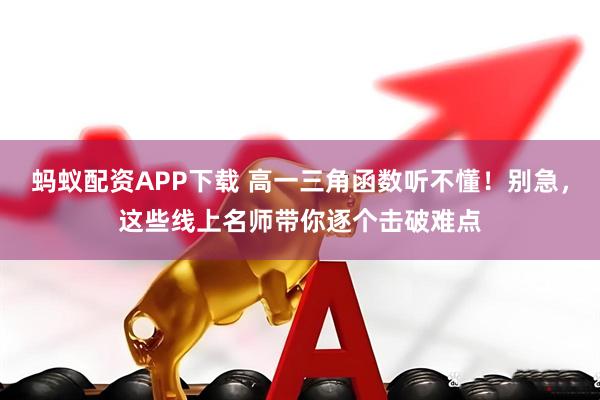 蚂蚁配资APP下载 高一三角函数听不懂！别急，这些线上名师带你逐个击破难点