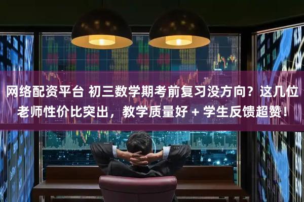 网络配资平台 初三数学期考前复习没方向？这几位老师性价比突出，教学质量好 + 学生反馈超赞！