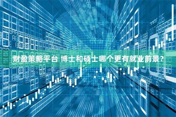 财盈策略平台 博士和硕士哪个更有就业前景？