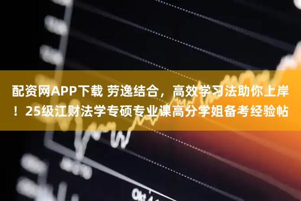 配资网APP下载 劳逸结合，高效学习法助你上岸！25级江财法学专硕专业课高分学姐备考经验帖
