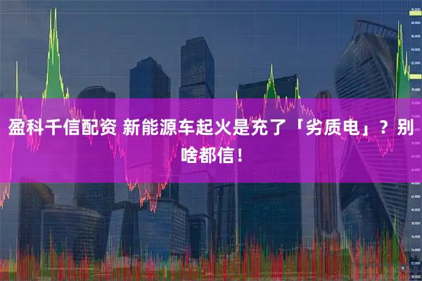盈科千信配资 新能源车起火是充了「劣质电」？别啥都信！
