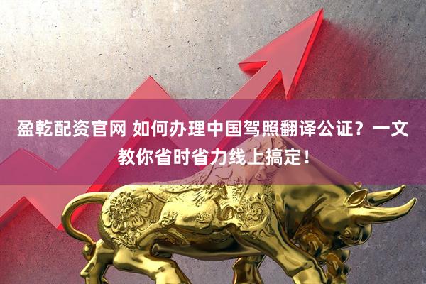 盈乾配资官网 如何办理中国驾照翻译公证？一文教你省时省力线上搞定！