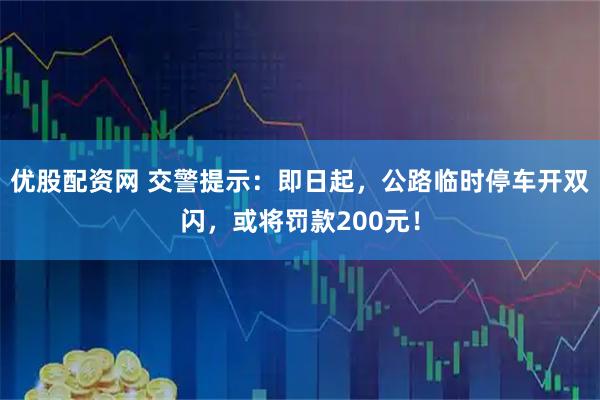 优股配资网 交警提示：即日起，公路临时停车开双闪，或将罚款200元！