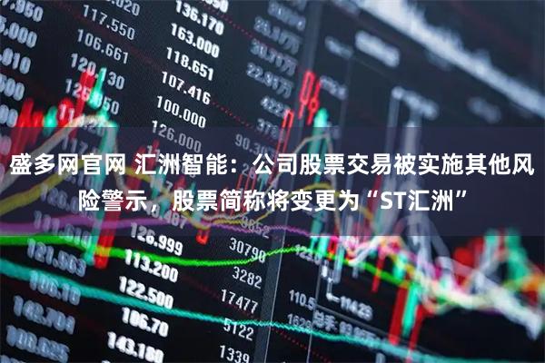 盛多网官网 汇洲智能：公司股票交易被实施其他风险警示，股票简称将变更为“ST汇洲”