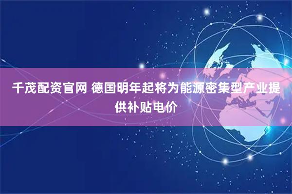 千茂配资官网 德国明年起将为能源密集型产业提供补贴电价