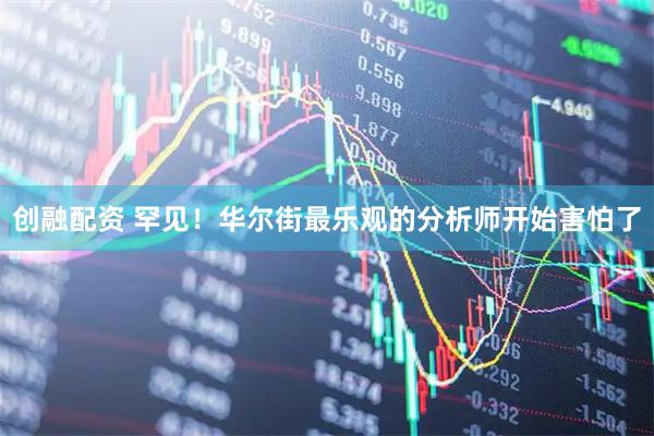 创融配资 罕见！华尔街最乐观的分析师开始害怕了