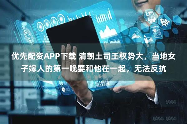 优先配资APP下载 清朝土司王权势大，当地女子嫁人的第一晚要和他在一起，无法反抗