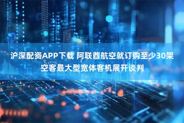 沪深配资APP下载 阿联酋航空就订购至少30架空客最大型宽体客机展开谈判