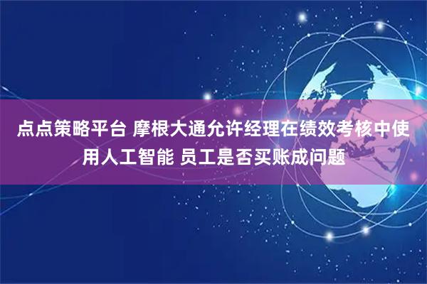 点点策略平台 摩根大通允许经理在绩效考核中使用人工智能 员工是否买账成问题