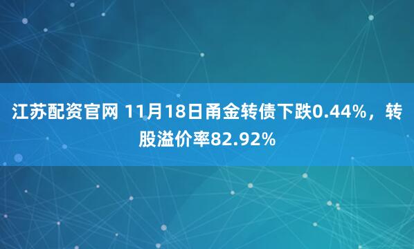 江苏配资官网 11月18日甬金转债下跌0.44%，转股溢价率82.92%