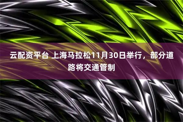 云配资平台 上海马拉松11月30日举行，部分道路将交通管制