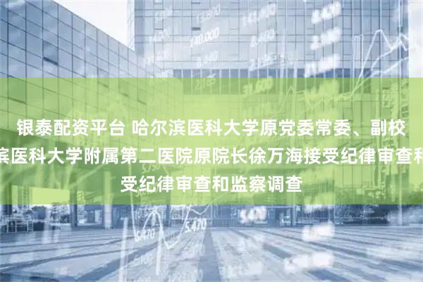 银泰配资平台 哈尔滨医科大学原党委常委、副校长兼哈尔滨医科大学附属第二医院原院长徐万海接受纪律审查和监察调查