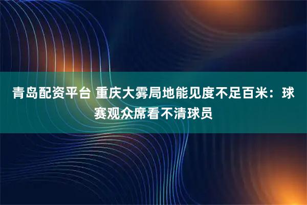 青岛配资平台 重庆大雾局地能见度不足百米：球赛观众席看不清球员