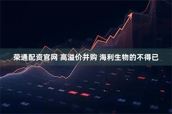 荣通配资官网 高溢价并购 海利生物的不得已