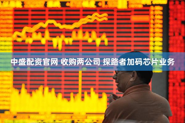 中盛配资官网 收购两公司 探路者加码芯片业务