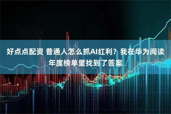 好点点配资 普通人怎么抓AI红利？我在华为阅读年度榜单里找到了答案
