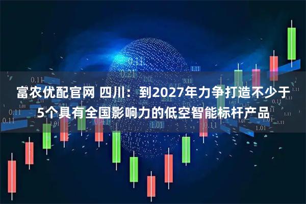 富农优配官网 四川：到2027年力争打造不少于5个具有全国影响力的低空智能标杆产品