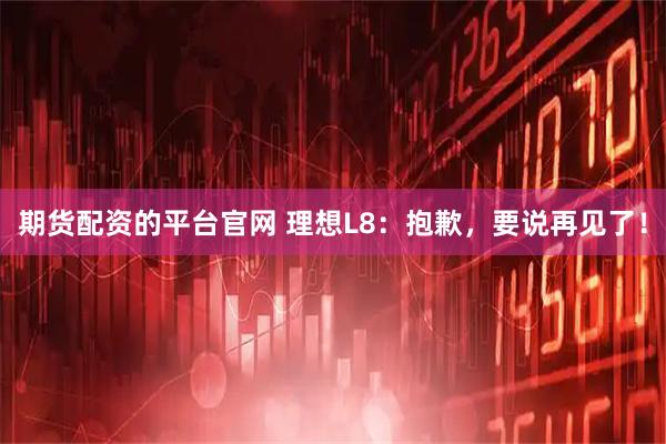 期货配资的平台官网 理想L8：抱歉，要说再见了！