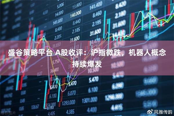 盛谷策略平台 A股收评：沪指微跌，机器人概念持续爆发