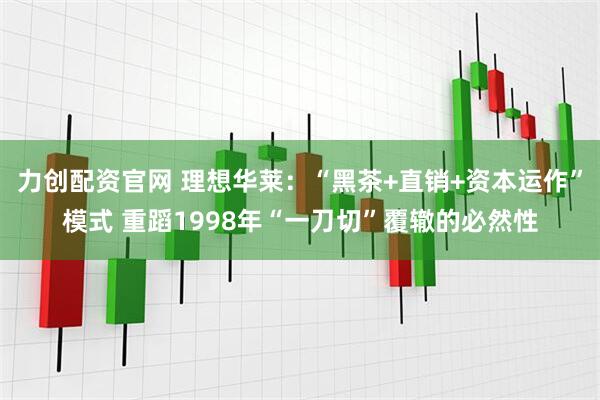 力创配资官网 理想华莱：“黑茶+直销+资本运作”模式 重蹈1998年“一刀切”覆辙的必然性