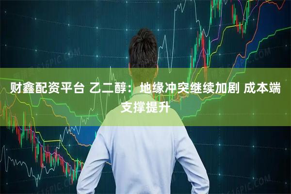 财鑫配资平台 乙二醇：地缘冲突继续加剧 成本端支撑提升