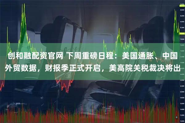 创和融配资官网 下周重磅日程：美国通胀、中国外贸数据，财报季正式开启，美高院关税裁决将出