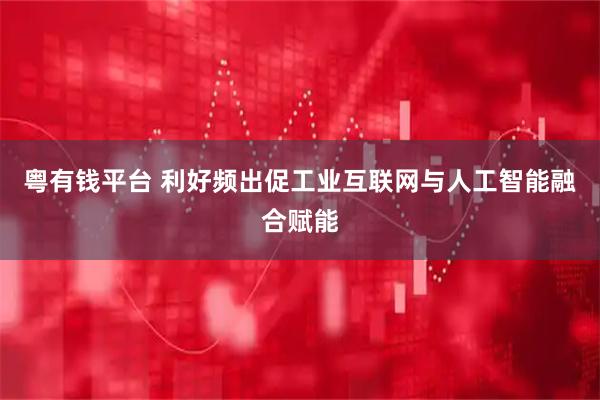 粤有钱平台 利好频出促工业互联网与人工智能融合赋能