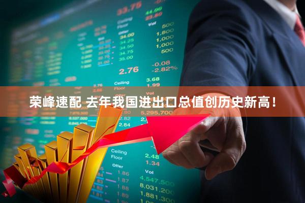 荣峰速配 去年我国进出口总值创历史新高！