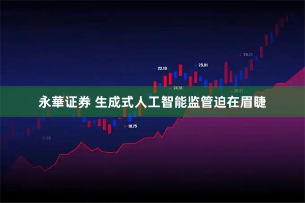 永華证券 生成式人工智能监管迫在眉睫