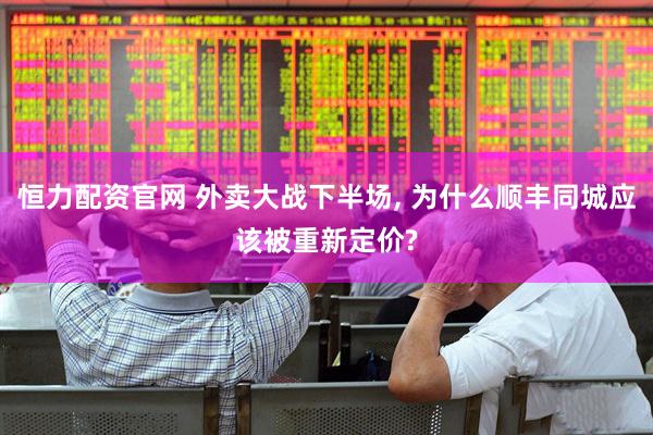 恒力配资官网 外卖大战下半场, 为什么顺丰同城应该被重新定价?