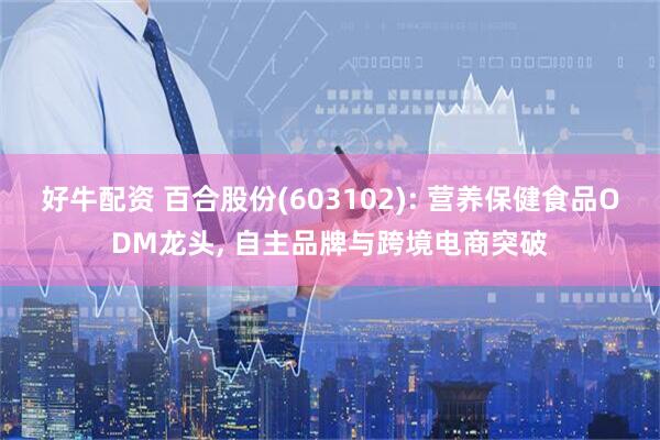 好牛配资 百合股份(603102): 营养保健食品ODM龙头, 自主品牌与跨境电商突破