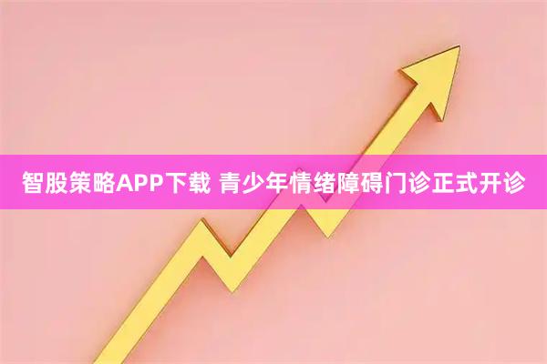 智股策略APP下载 青少年情绪障碍门诊正式开诊