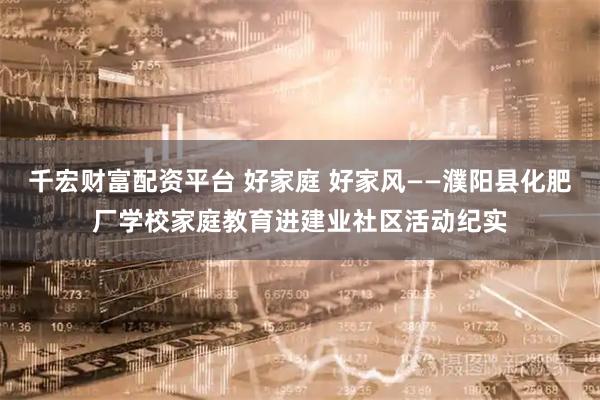 千宏财富配资平台 好家庭 好家风——濮阳县化肥厂学校家庭教育进建业社区活动纪实