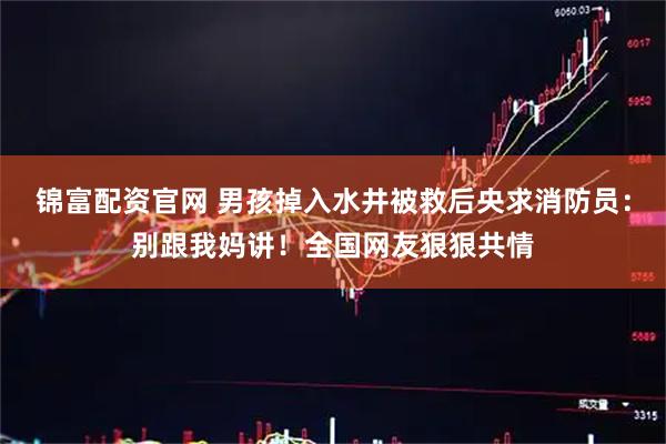 锦富配资官网 男孩掉入水井被救后央求消防员：别跟我妈讲！全国网友狠狠共情
