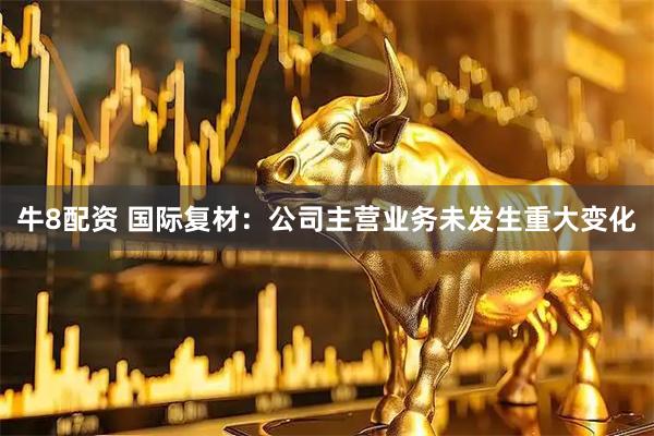 牛8配资 国际复材：公司主营业务未发生重大变化