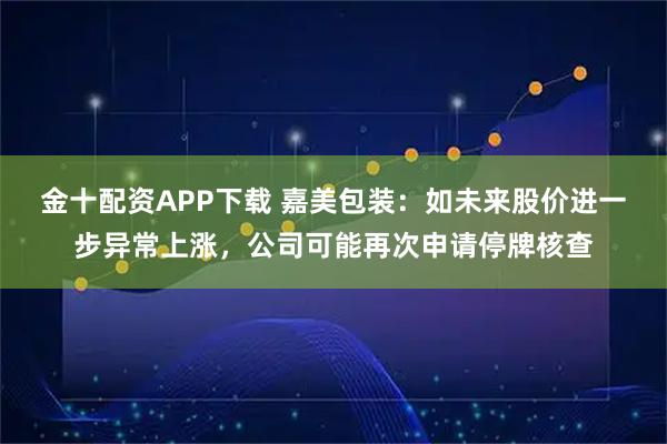金十配资APP下载 嘉美包装：如未来股价进一步异常上涨，公司可能再次申请停牌核查
