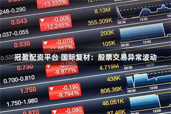 冠盈配资平台 国际复材：股票交易异常波动